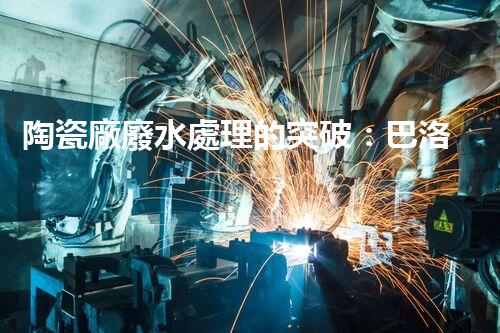 陶瓷廠廢水處理的突破：巴洛仕的環(huán)保革命？